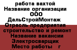 работа вахтой › Название организации ­ ООО “ДальСтройМонтаж“ › Отрасль предприятия ­ строительство и ремонт › Название вакансии ­ Электросварщик › Место работы ­ г. Нерюнгри Якутия  › Подчинение ­ начальник участка › Минимальный оклад ­ 40 000 › Максимальный оклад ­ 70 000 › База расчета процента ­ от выполнения - Саха (Якутия) респ., Нерюнгри г. Работа » Вакансии   